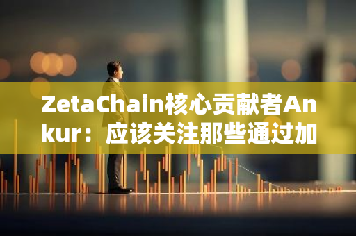 ZetaChain核心贡献者Ankur：应该关注那些通过加密技术获得增强的应用程序，而为了应用而有的应用