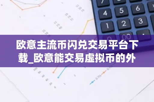 欧意主流币闪兑交易平台下载_欧意能交易虚拟币的外汇平台