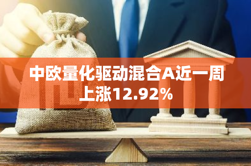 中欧量化驱动混合A近一周上涨12.92%