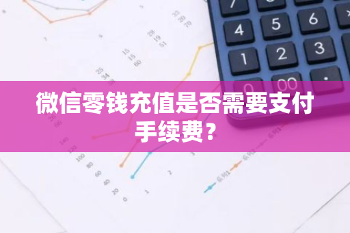 微信零钱充值是否需要支付手续费？