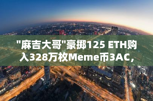 "麻吉大哥"豪掷125 ETH购入328万枚Meme币3AC，单枚均价0.1028美元