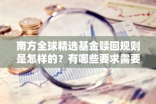 南方全球精选基金赎回规则是怎样的？有哪些要求需要注意？