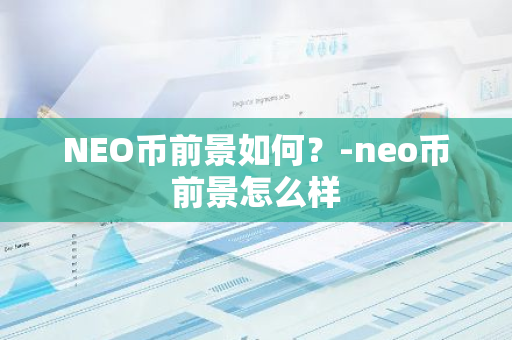 NEO币前景如何？-neo币前景怎么样