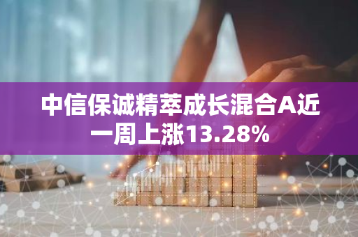 中信保诚精萃成长混合A近一周上涨13.28%