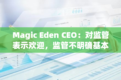 Magic Eden CEO：对监管表示欢迎，监管不明确基本是必然