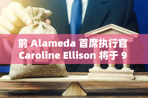 前 Alameda 首席执行官 Caroline Ellison 将于 9 月 24 日因 FTX 事件接受宣判