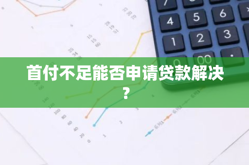 首付不足能否申请贷款解决？