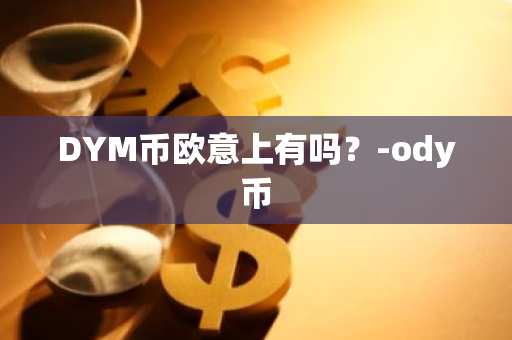 DYM币欧意上有吗？-ody币