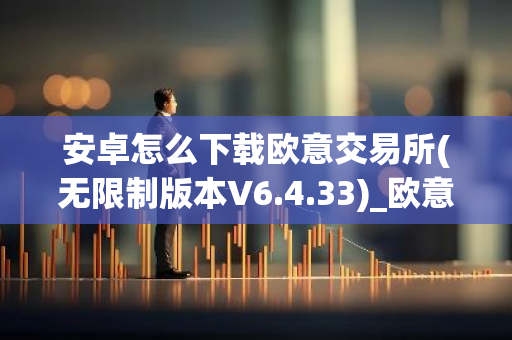 安卓怎么下载欧意交易所(无限制版本V6.4.33)_欧意电脑版下载