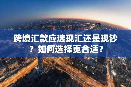 跨境汇款应选现汇还是现钞？如何选择更合适？