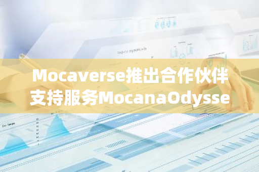 Mocaverse推出合作伙伴支持服务MocanaOdyssey