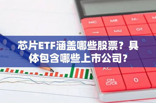 芯片ETF涵盖哪些股票？具体包含哪些上市公司？