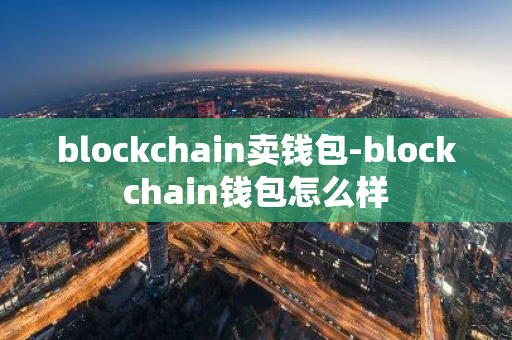 blockchain卖钱包-blockchain钱包怎么样