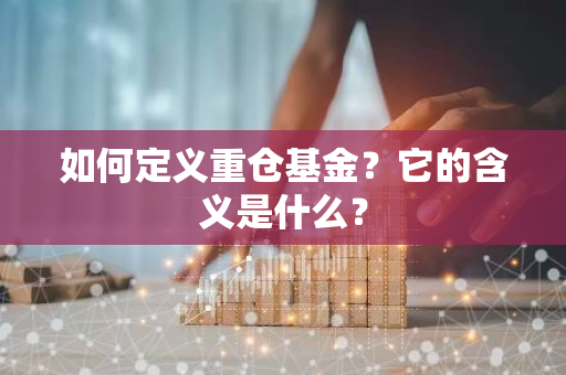 如何定义重仓基金？它的含义是什么？