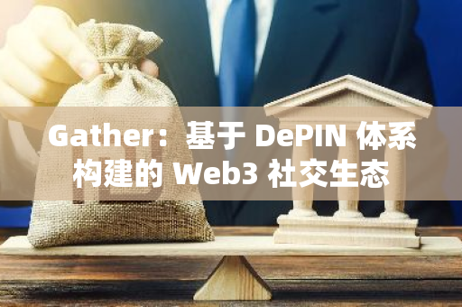 Gather：基于 DePIN 体系构建的 Web3 社交生态