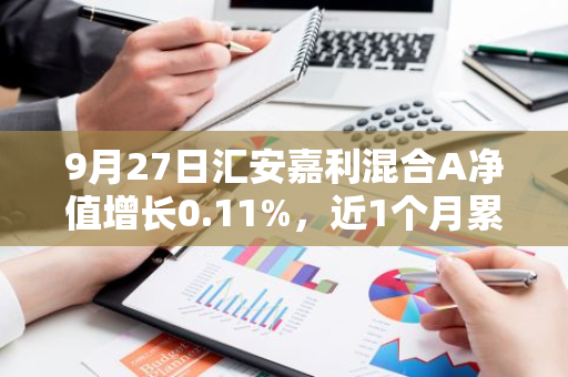 9月27日汇安嘉利混合A净值增长0.11%，近1个月累计上涨1.19%