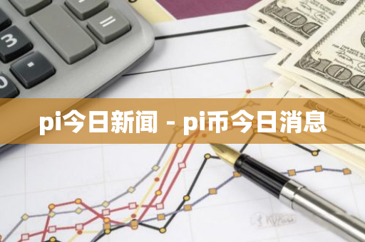 pi今日新闻 - pi币今日消息