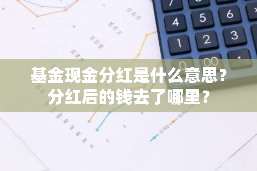 基金现金分红是什么意思？分红后的钱去了哪里？