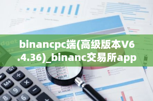 binancpc端(高级版本V6.4.36)_binanc交易所app官网下载