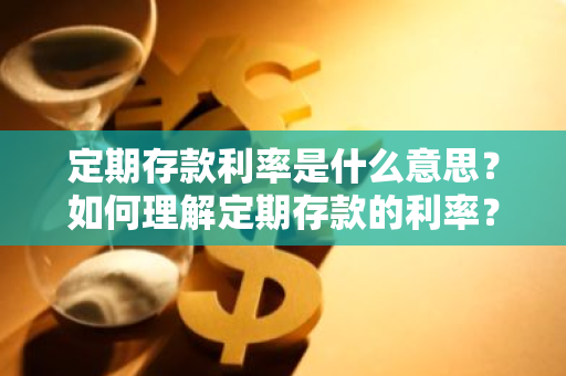 定期存款利率是什么意思？如何理解定期存款的利率？