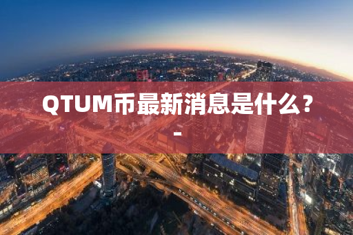 QTUM币最新消息是什么？-