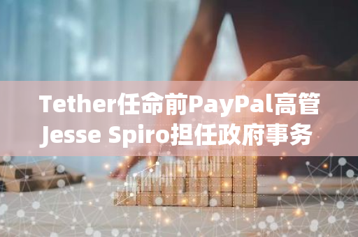 Tether任命前PayPal高管Jesse Spiro担任政府事务主管