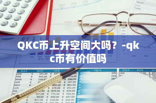 QKC币上升空间大吗？-qkc币有价值吗