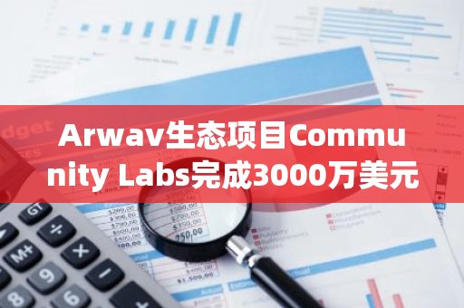 Arwav生态项目Community Labs完成3000万美元融资