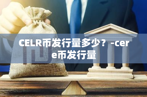 CELR币发行量多少？-cere币发行量