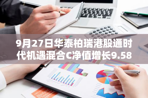 9月27日华泰柏瑞港股通时代机遇混合C净值增长9.58%，近1个月累计上涨28.67%