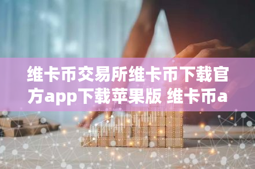 维卡币交易所维卡币下载官方app下载苹果版 维卡币app下载苹果ios