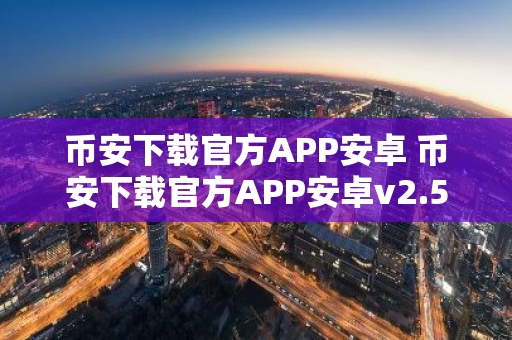 币安下载官方APP安卓 币安下载官方APP安卓v2.52.3