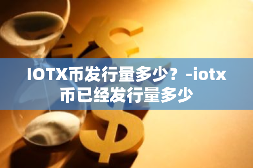 IOTX币发行量多少？-iotx币已经发行量多少