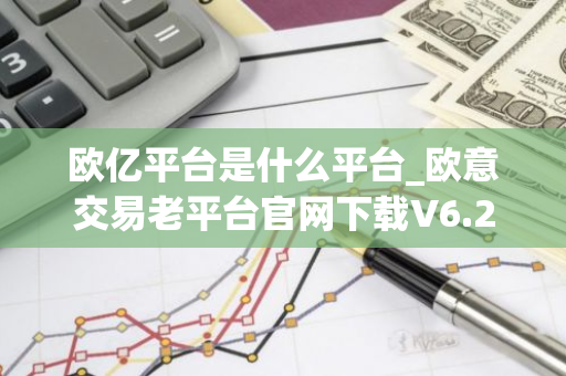 欧亿平台是什么平台_欧意交易老平台官网下载V6.2.2