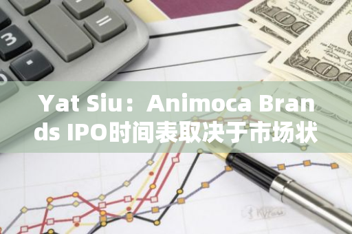 Yat Siu：Animoca Brands IPO时间表取决于市场状况