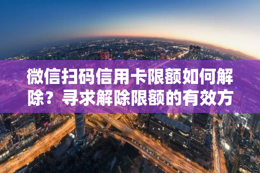 微信扫码信用卡限额如何解除？寻求解除限额的有效方法。