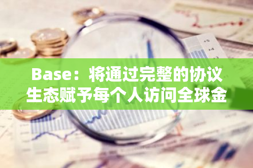 Base：将通过完整的协议生态赋予每个人访问全球金融体系的权利