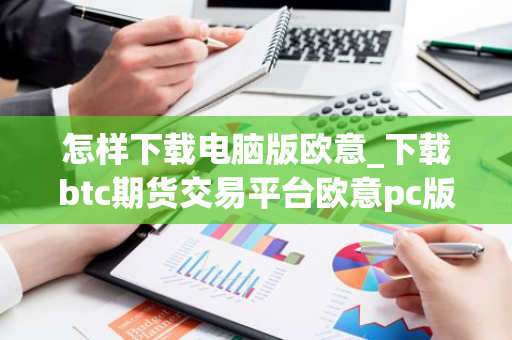 怎样下载电脑版欧意_下载btc期货交易平台欧意pc版V6.1.6