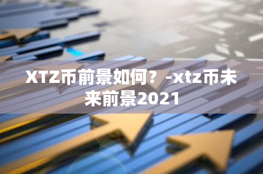 XTZ币前景如何？-xtz币未来前景2021