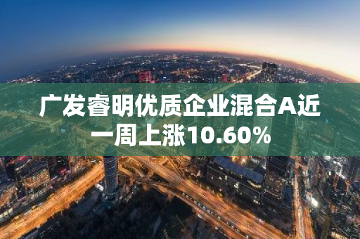 广发睿明优质企业混合A近一周上涨10.60%