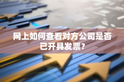 网上如何查看对方公司是否已开具发票？