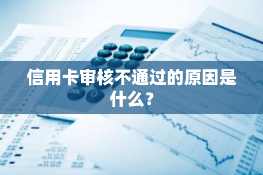 信用卡审核不通过的原因是什么？