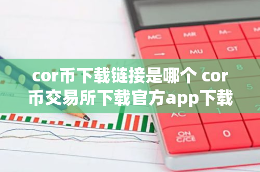 cor币下载链接是哪个 cor币交易所下载官方app下载cor币是干嘛的