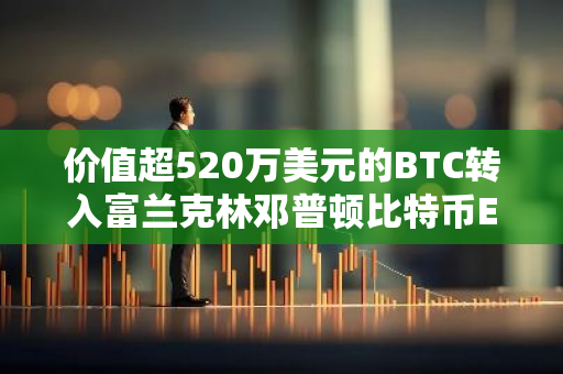 价值超520万美元的BTC转入富兰克林邓普顿比特币ETF