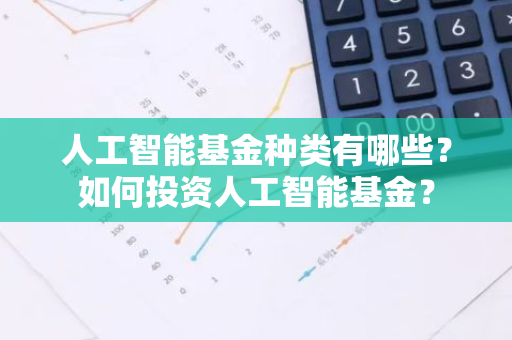 人工智能基金种类有哪些？如何投资人工智能基金？