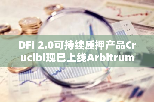 DFi 2.0可持续质押产品Crucibl现已上线Arbitrum