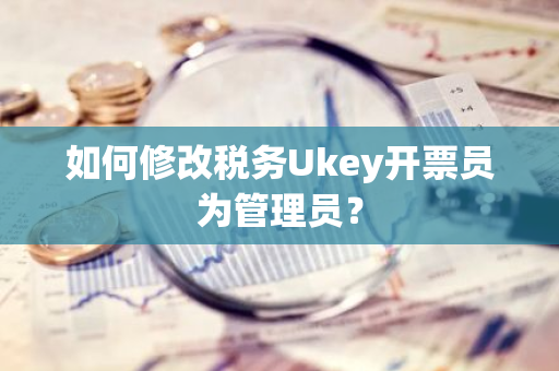 如何修改税务Ukey开票员为管理员？