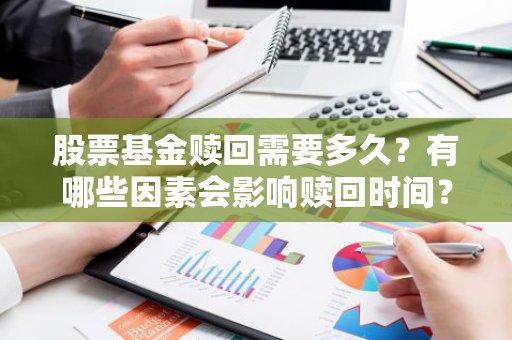 股票基金赎回需要多久？有哪些因素会影响赎回时间？