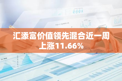 汇添富价值领先混合近一周上涨11.66%