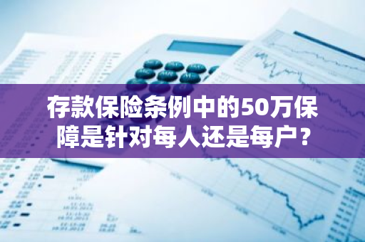 存款保险条例中的50万保障是针对每人还是每户？